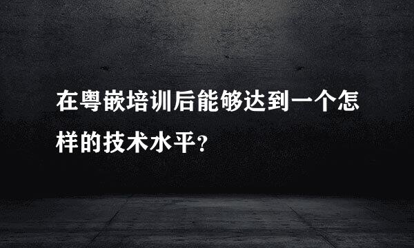 在粤嵌培训后能够达到一个怎样的技术水平？