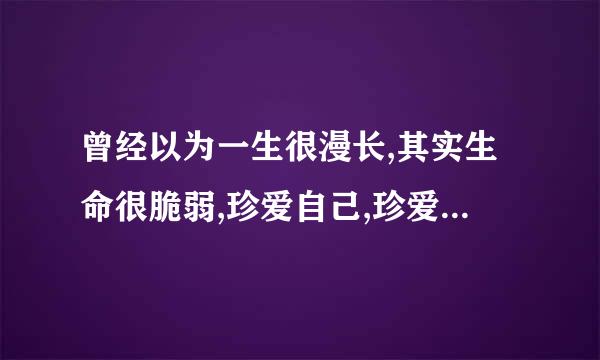 曾经以为一生很漫长,其实生命很脆弱,珍爱自己,珍爱健康!且行且珍惜!!