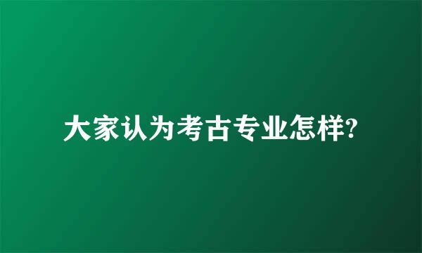 大家认为考古专业怎样?