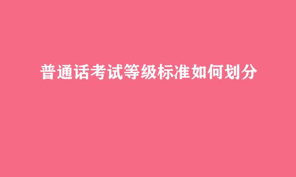 普通话考试等级标准如何划分