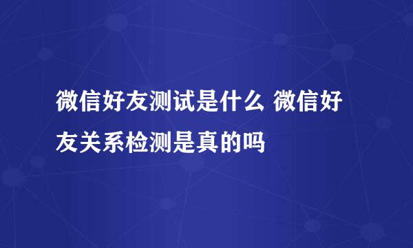 微信好友测试是什么 微信好友关系检测是真的吗