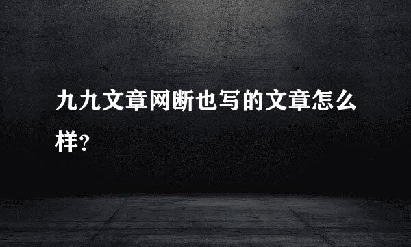 九九文章网断也写的文章怎么样？