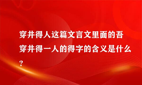 穿井得人这篇文言文里面的吾穿井得一人的得字的含义是什么？