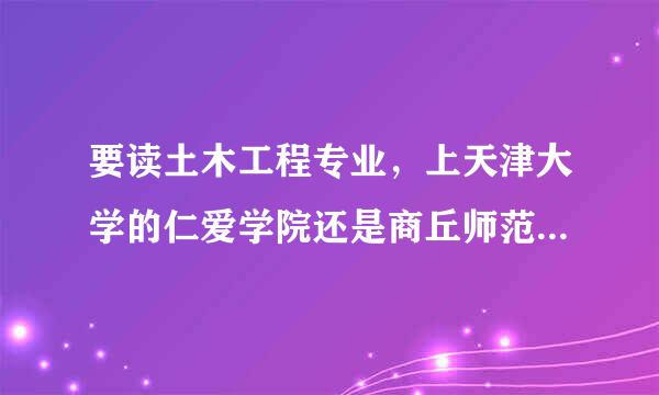 要读土木工程专业，上天津大学的仁爱学院还是商丘师范学院？商丘师范学院土木工程的考研率有多少急，速回