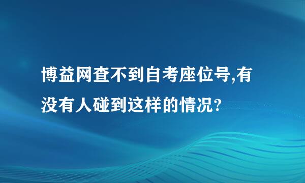 博益网查不到自考座位号,有没有人碰到这样的情况?