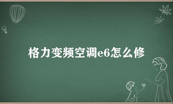 格力变频空调e6怎么修