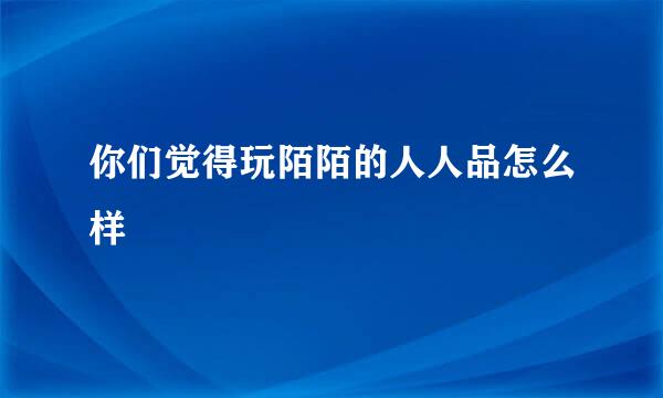 你们觉得玩陌陌的人人品怎么样