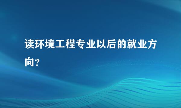 读环境工程专业以后的就业方向？