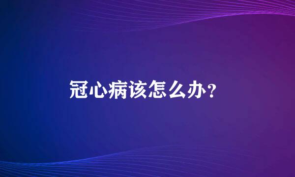 冠心病该怎么办？