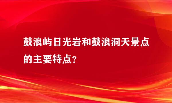 鼓浪屿日光岩和鼓浪洞天景点的主要特点？