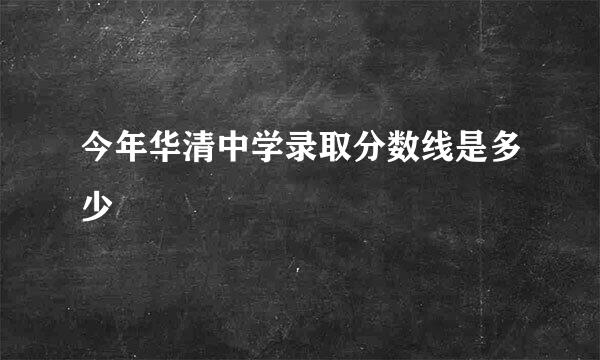 今年华清中学录取分数线是多少