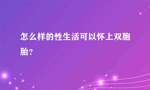 怎么样的性生活可以怀上双胞胎？