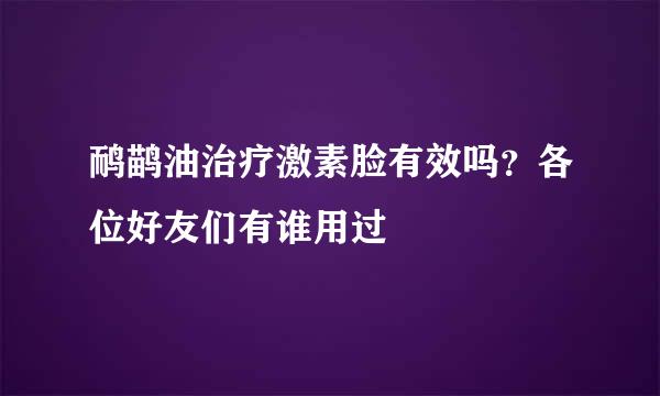 鸸鹋油治疗激素脸有效吗？各位好友们有谁用过