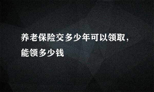 养老保险交多少年可以领取，能领多少钱