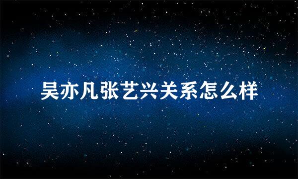 吴亦凡张艺兴关系怎么样