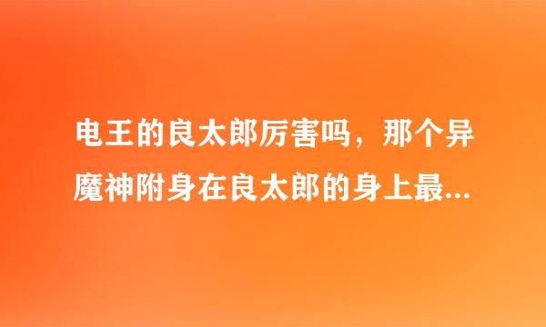 电王的良太郎厉害吗，那个异魔神附身在良太郎的身上最厉害啊，良太郎如果被打死了，异魔神会不会消失啊