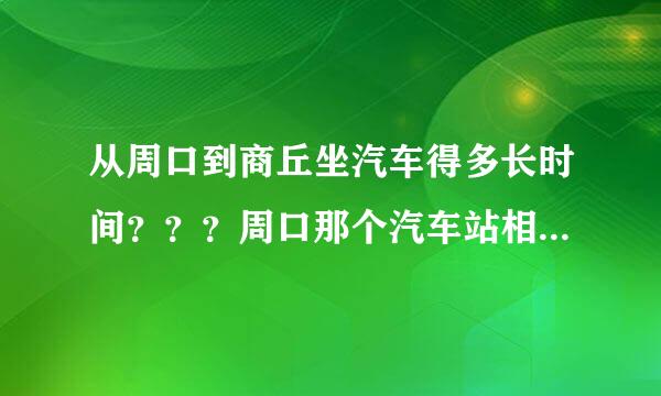 从周口到商丘坐汽车得多长时间？？？周口那个汽车站相对安全？？急用 拜谢