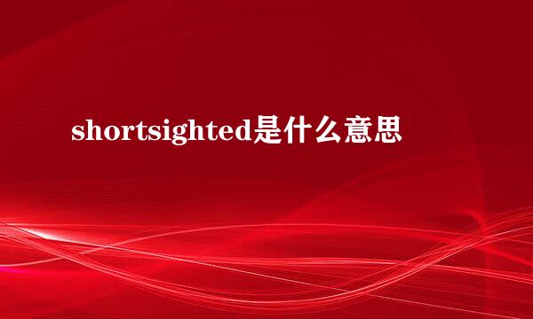 shortsighted是什么意思