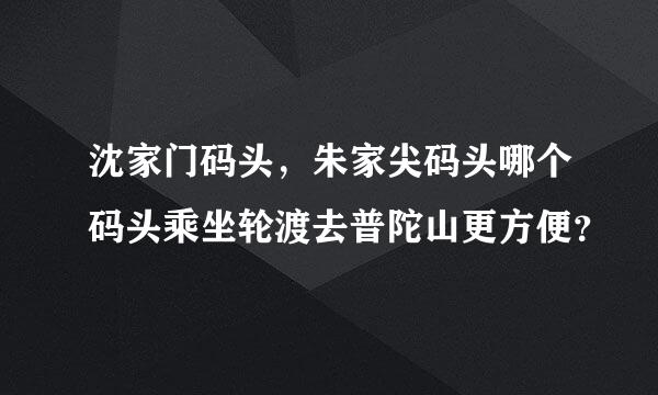 沈家门码头，朱家尖码头哪个码头乘坐轮渡去普陀山更方便？