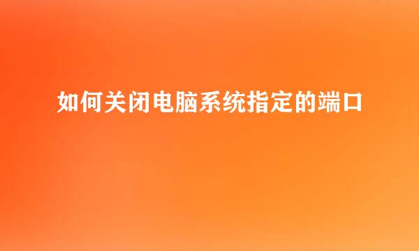 如何关闭电脑系统指定的端口