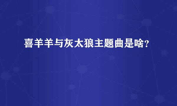 喜羊羊与灰太狼主题曲是啥？