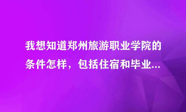 我想知道郑州旅游职业学院的条件怎样，包括住宿和毕业后的就业情况以及知名度！