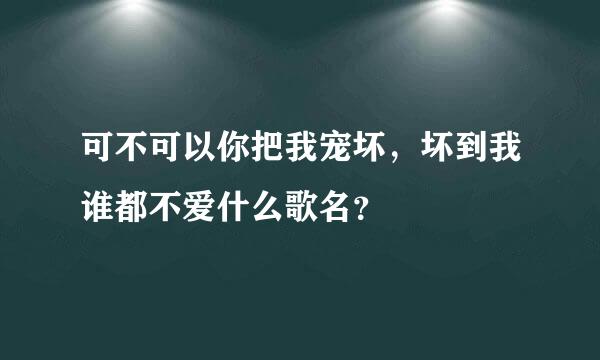 可不可以你把我宠坏，坏到我谁都不爱什么歌名？