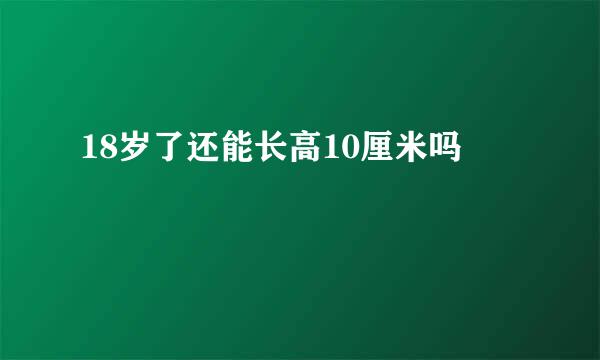 18岁了还能长高10厘米吗