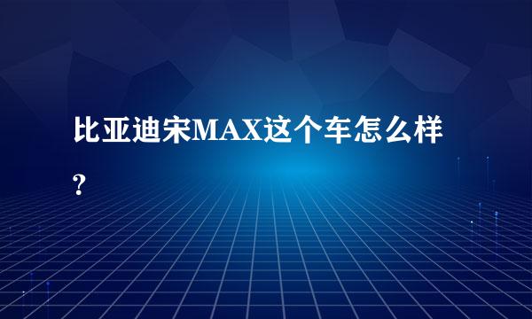 比亚迪宋MAX这个车怎么样？