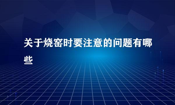 关于烧窑时要注意的问题有哪些