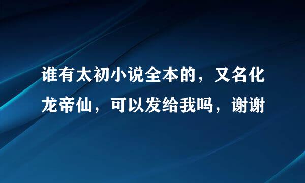 谁有太初小说全本的，又名化龙帝仙，可以发给我吗，谢谢