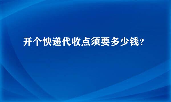 开个怏递代收点须要多少钱？