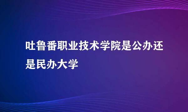 吐鲁番职业技术学院是公办还是民办大学