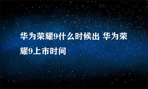 华为荣耀9什么时候出 华为荣耀9上市时间