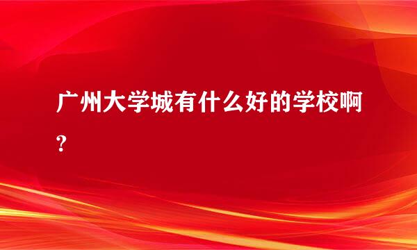 广州大学城有什么好的学校啊?