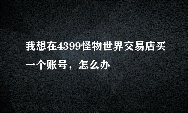 我想在4399怪物世界交易店买一个账号，怎么办