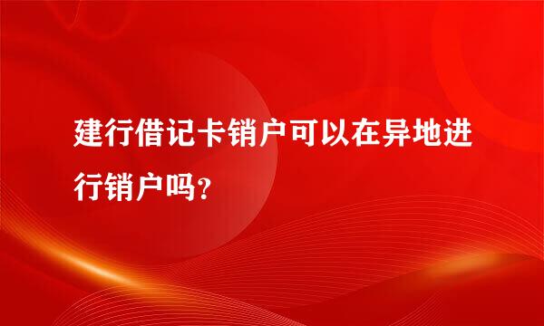 建行借记卡销户可以在异地进行销户吗？