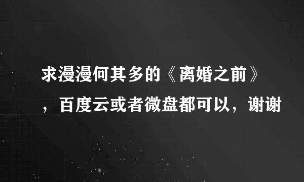 求漫漫何其多的《离婚之前》，百度云或者微盘都可以，谢谢