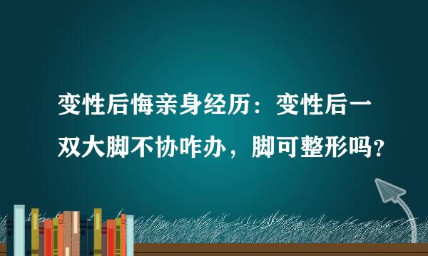 变性后悔亲身经历：变性后一双大脚不协咋办，脚可整形吗？