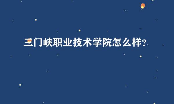 三门峡职业技术学院怎么样？