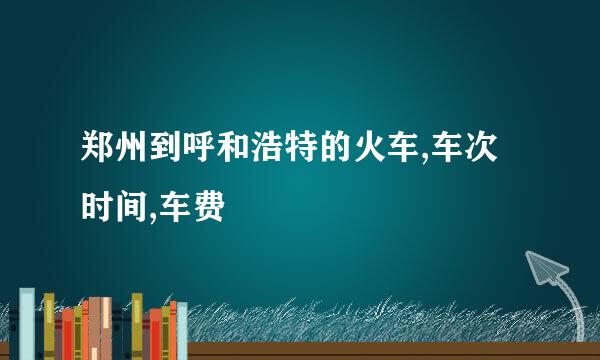 郑州到呼和浩特的火车,车次时间,车费