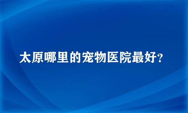 太原哪里的宠物医院最好？