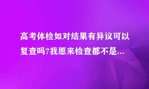 高考体检如对结果有异议可以复查吗?我愿来检查都不是色弱.高考体检时被判成了色弱.贵阳考生