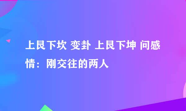 上艮下坎 变卦 上艮下坤 问感情：刚交往的两人