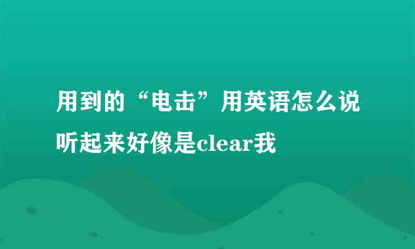 用到的“电击”用英语怎么说听起来好像是clear我