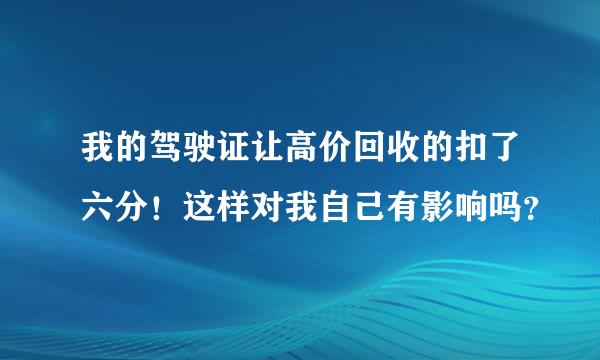 我的驾驶证让高价回收的扣了六分！这样对我自己有影响吗？