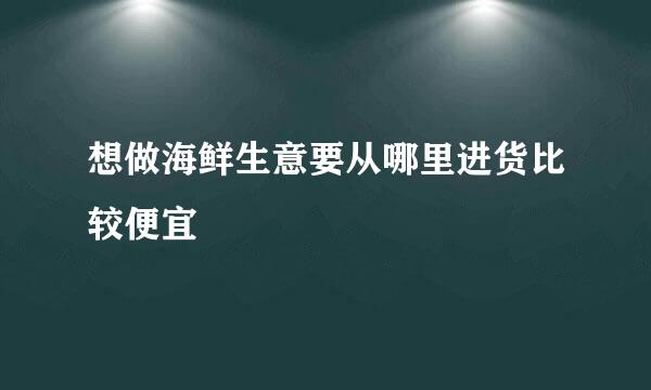 想做海鲜生意要从哪里进货比较便宜