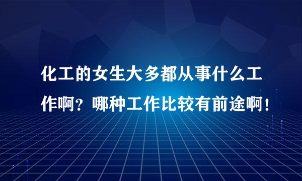 化工的女生大多都从事什么工作啊？哪种工作比较有前途啊！