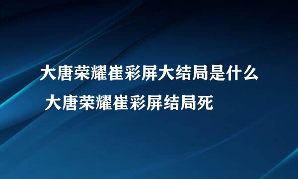 大唐荣耀崔彩屏大结局是什么 大唐荣耀崔彩屏结局死