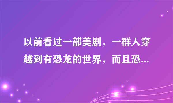 以前看过一部美剧，一群人穿越到有恐龙的世界，而且恐龙可以说话跟人类做好朋友，叫什么名字？